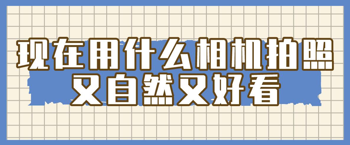 现在用什么相机拍照又自然又好看