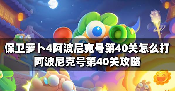 保卫萝卜4阿波尼克号第40关如何通过-阿波尼克号第40关怎么通关