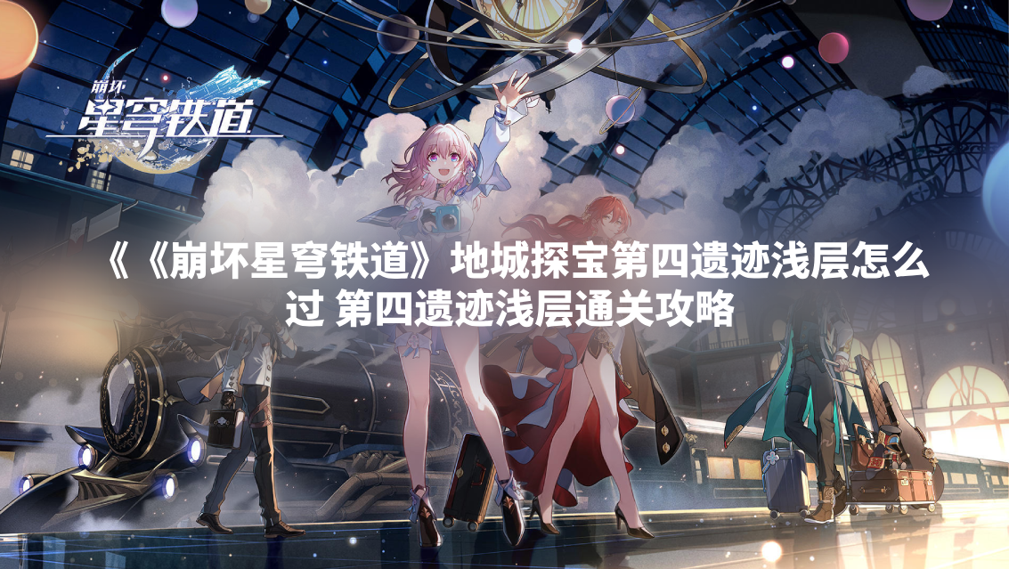 《崩坏星穹铁道》地城探宝第四遗迹浅层怎么过 第四遗迹浅层通关攻略
