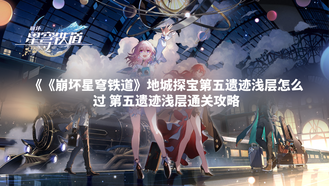 《崩坏星穹铁道》地城探宝第五遗迹浅层怎么过 第五遗迹浅层通关攻略