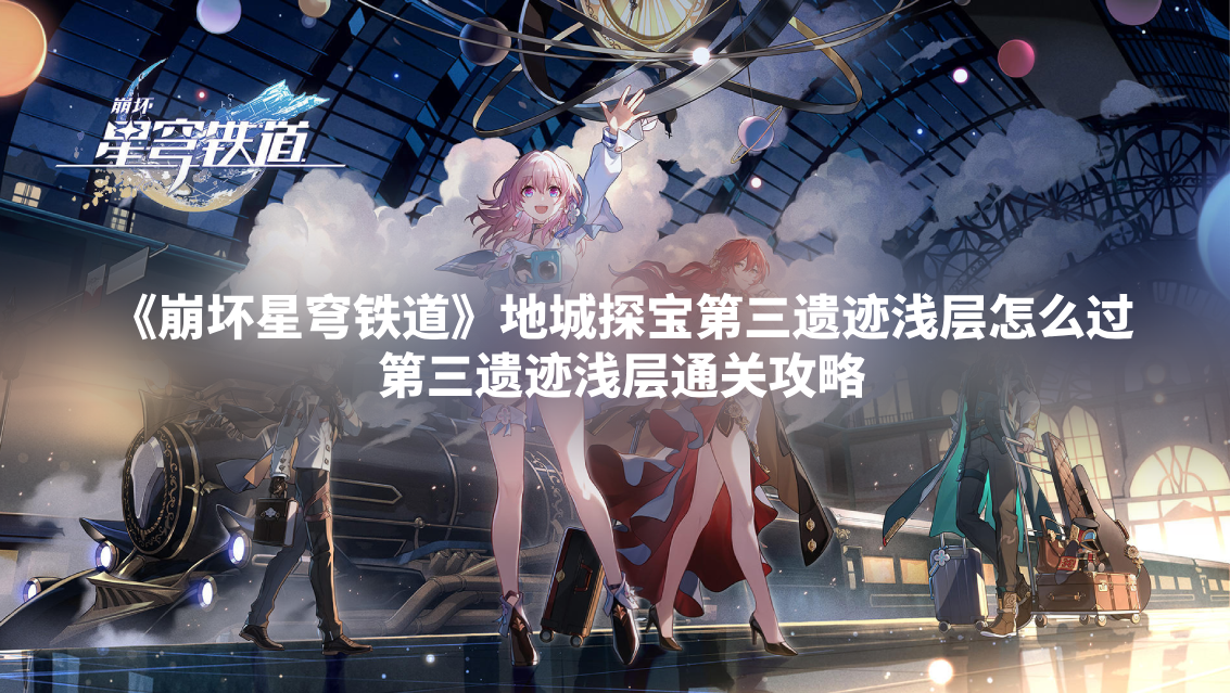 《崩坏星穹铁道》地城探宝第三遗迹浅层怎么过 第三遗迹浅层通关攻略